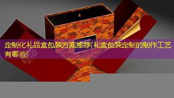 定制化礼品盒包装方案推荐(礼盒包装定制的制作工艺有哪些)